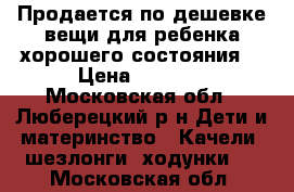 Продается по дешевке вещи для ребенка хорошего состояния. › Цена ­ 2 000 - Московская обл., Люберецкий р-н Дети и материнство » Качели, шезлонги, ходунки   . Московская обл.